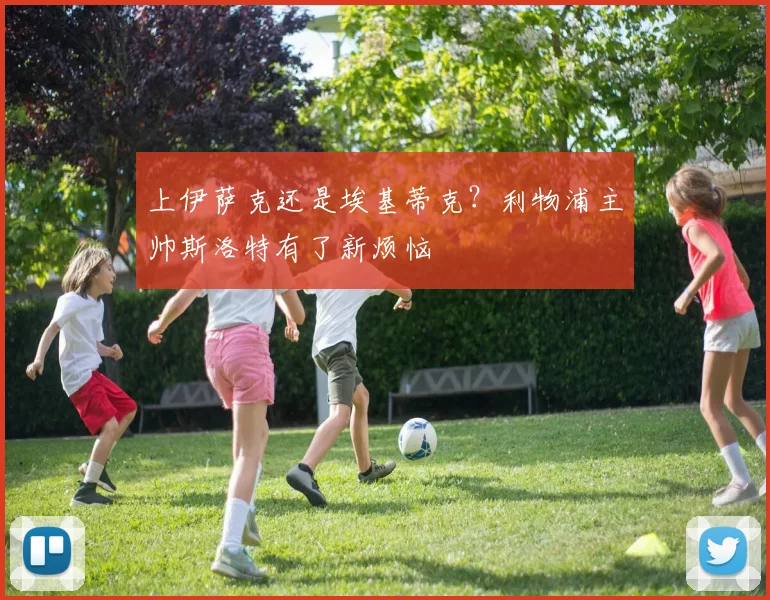 上伊萨克还是埃基蒂克？利物浦主帅斯洛特有了新烦恼
