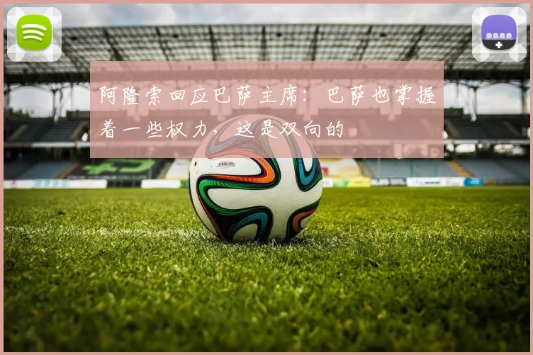 阿隆索回应巴萨主席：巴萨也掌握着一些权力，这是双向的